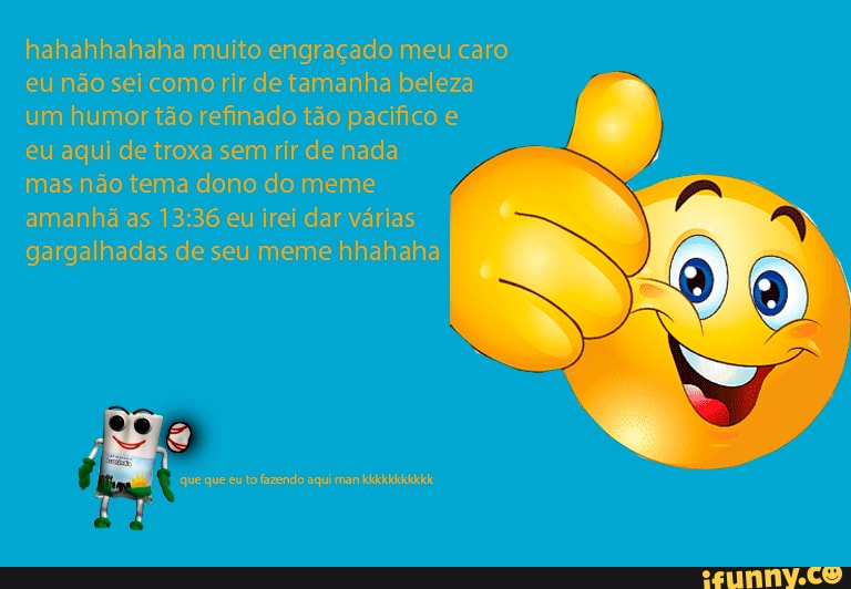 Bom,como meu meme gerou muito smile, mais comentário de hate.eu vou excluir  meu perfil. muito obrigado por me deixar feliz agora é só um tchau vou  excluir daqui 3 minutos. - iFunny