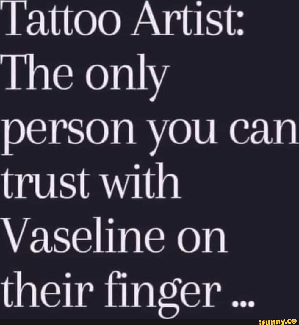 Tattoo Artist: The only person you can trust with Vaseline on their finger  - iFunny Brazil