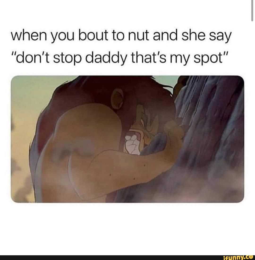 When you bout to nut and she say don't stop daddy that's my spot - iFunny  Brazil