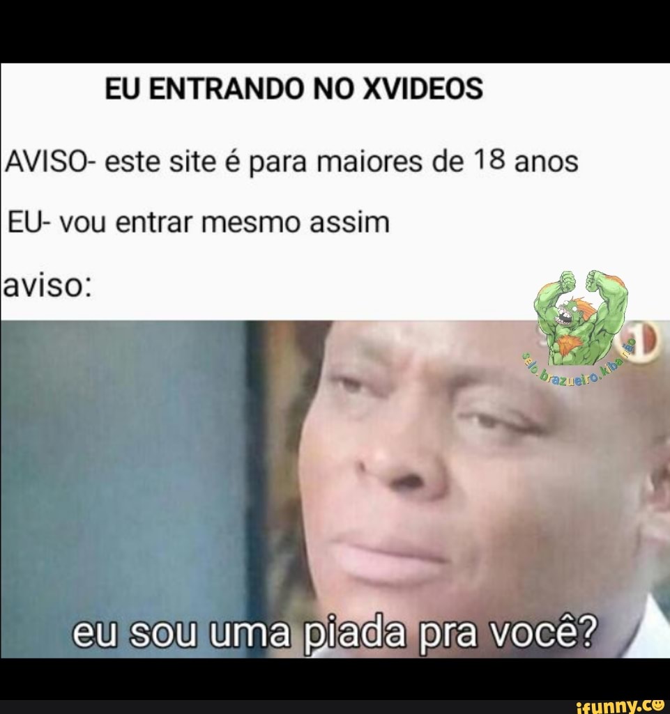 EU ENTRANDO NO XVIDEOS AVISO- este site é para maiores de 18 anos EU- vou  entrar mesmo assim aviso: - iFunny Brazil