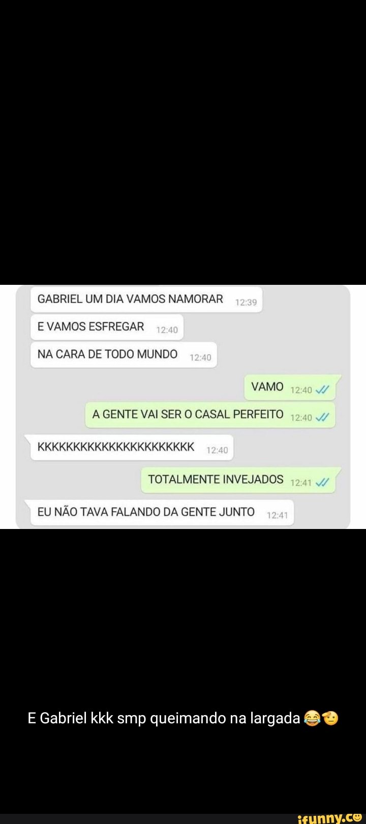 GABRIEL UM DIA VAMOS NAMORAR E VAMOS ESFREGAR NA CARA DE TODO MUNDO VAMO A  GENTE