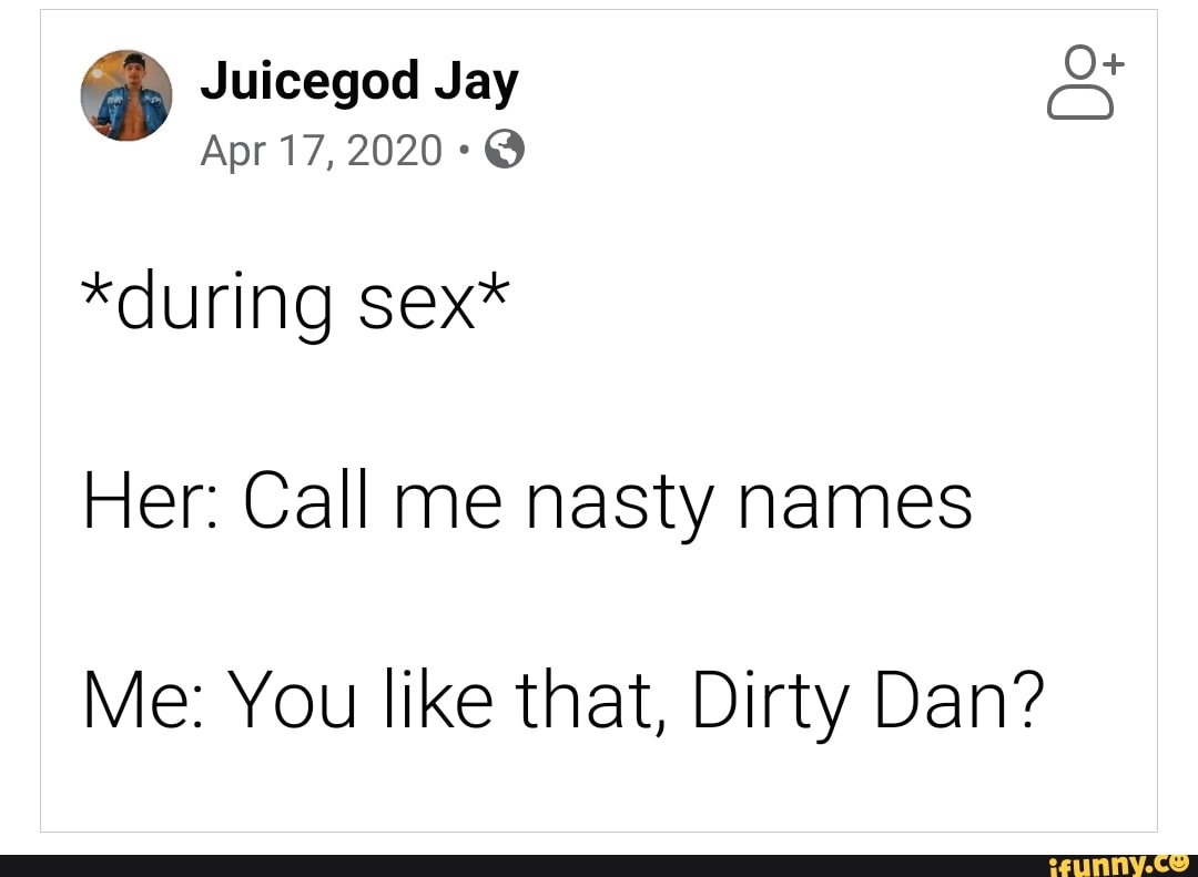 Juicegod Jay Apr 17, 2020 @ *during sex* Her: Call me nasty names Me: You  like that, Dirty Dan? - iFunny Brazil