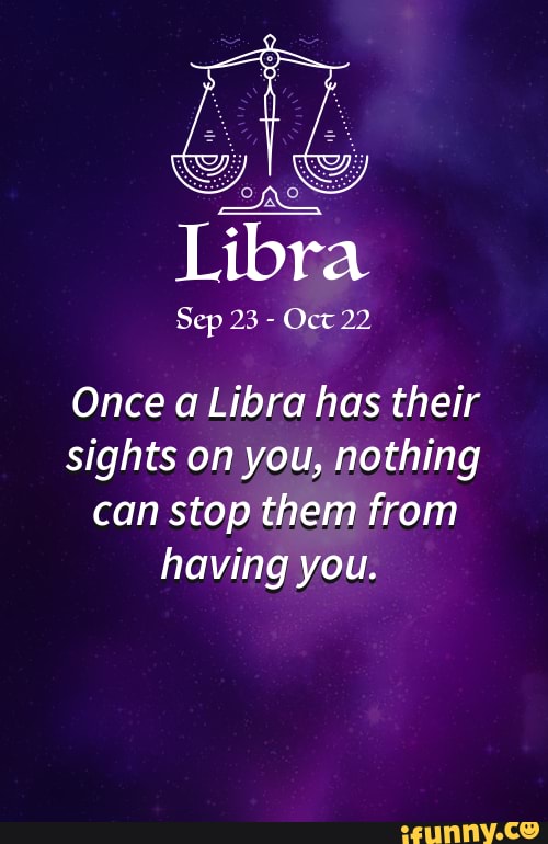 Libra Sep 23 Oct 22 Once a Libra has their sights on you