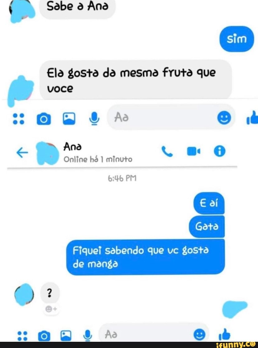 Sabe à Ana sim Ela gosta da mesma fruta que Voce e Ana me Online hó 1  minuto PM Gata Fiquei sabendo que vc gosta de manga 