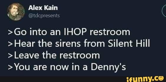 Alex Kai >Go into an IHOP restroom >Hear the sirens from Silent Hill ...