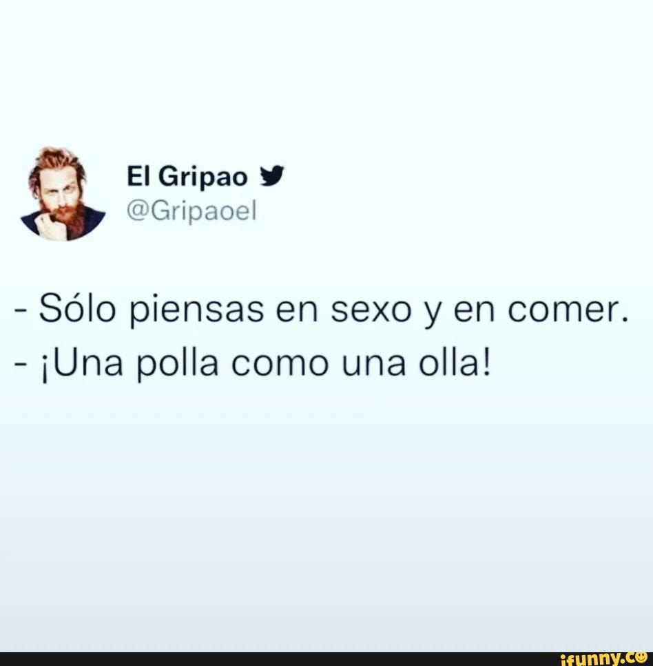 El Gripao - Sólo piensas en sexo y en comer. - polla como una olla! -  iFunny Brazil