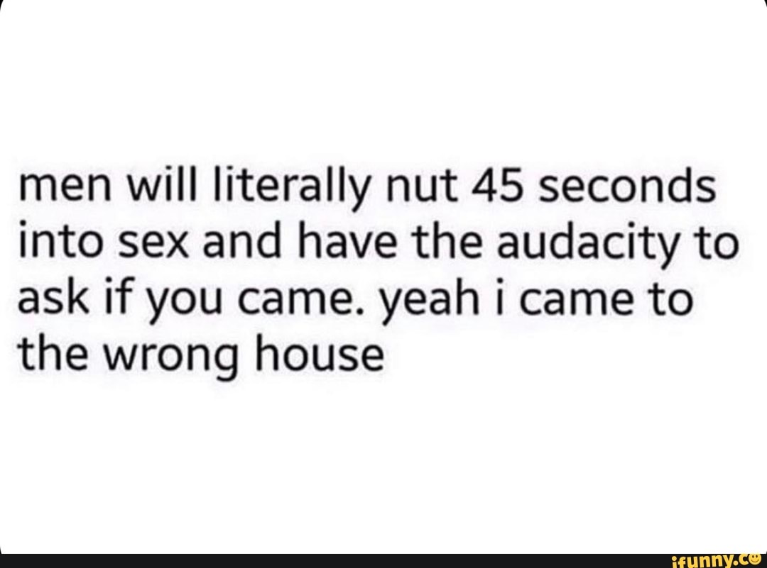 Men will literally nut 45 seconds into sex and have the audacity to ask if you  came. yeah i came to the wrong house - iFunny Brazil