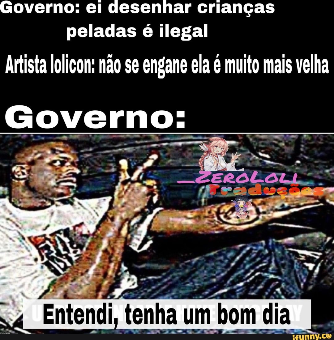 Governo: ei desenhar crianças peladas é ilegal Artista lolicon: não se  engane ela é muito mais velha Governo: - iFunny Brazil