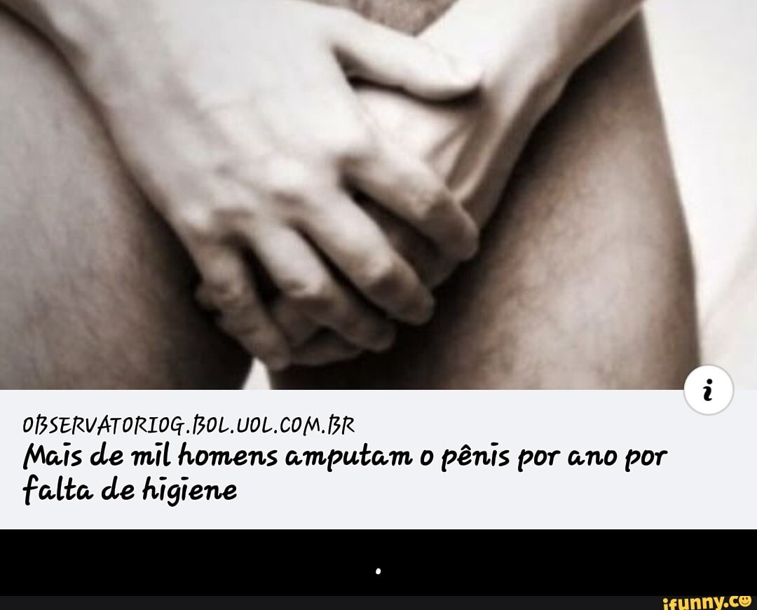 Vá lavar a rola colega ATENÇÃO: A cada semana, 9 homens têm o pênis  amputado por falta de higiene. - iFunny Brazil