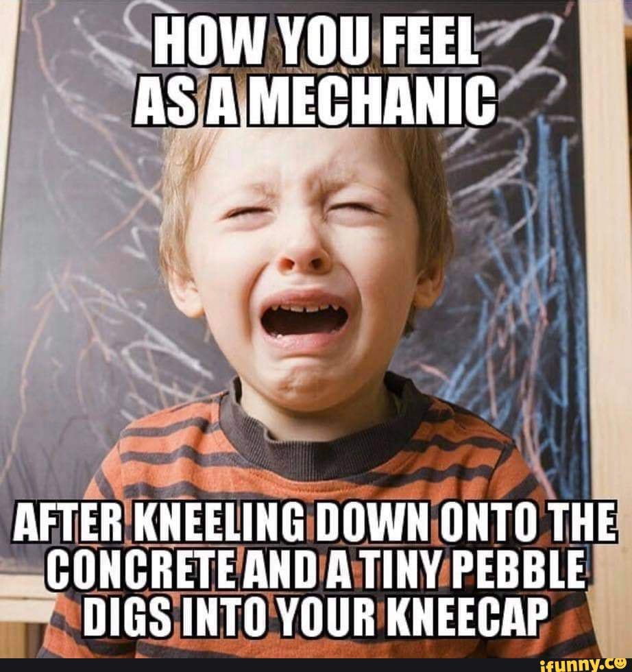 HOW YOU FEEL AS AMECHANIC AFTER KNEELING DOWN ONTO THE CONCRETE AND A