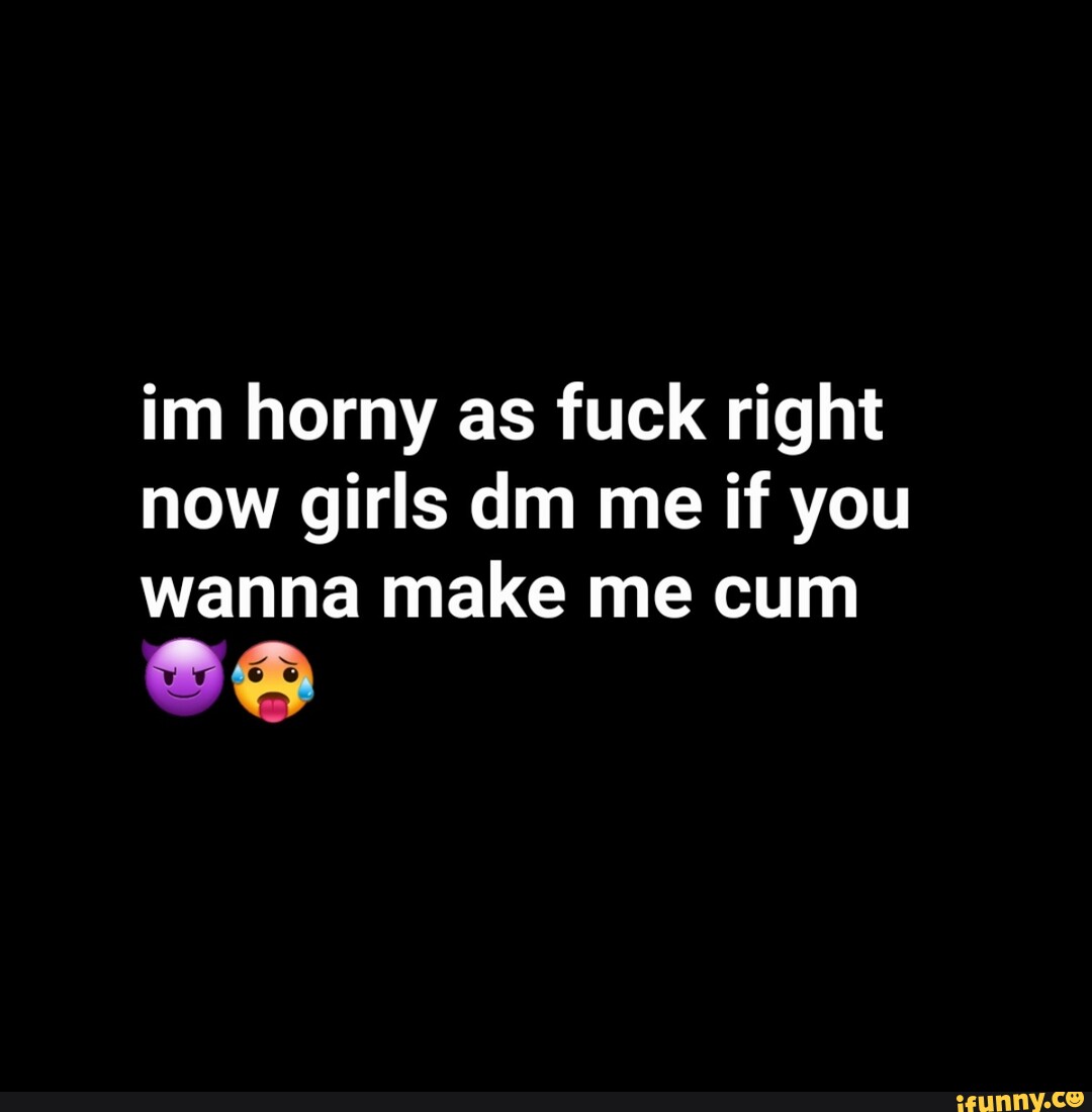 Im horny as fuck right now girls dim me if you wanna make me cum - iFunny  Brazil