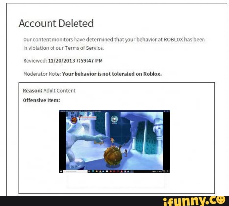 Our content monitors or at Roblox has been in v of our co anything Account  Deleted Reviewed: PM (CT) Mo or Note: This behavior will not be tolerated  on roblox. Reason: Child