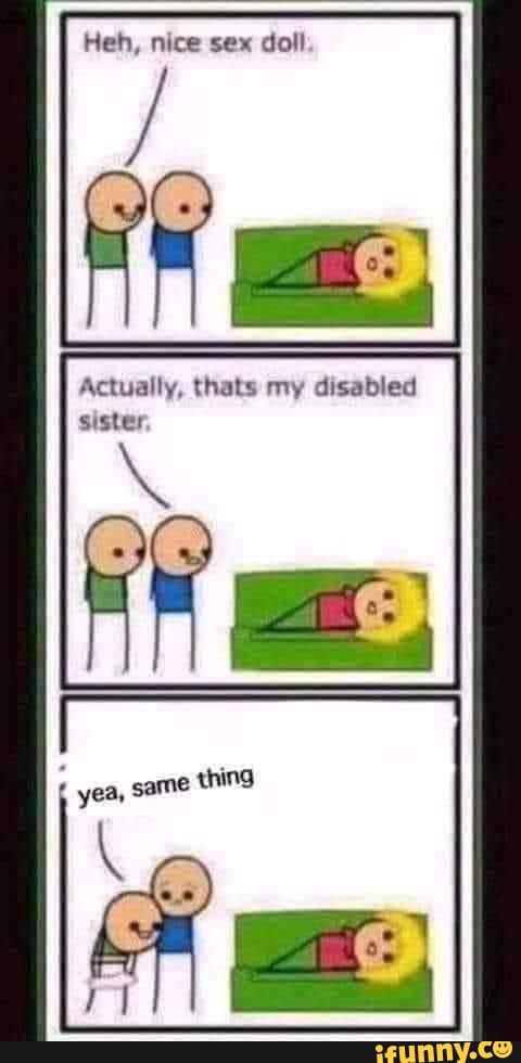 Heh nice sex doll Actually thats my disabled sister IN yea same