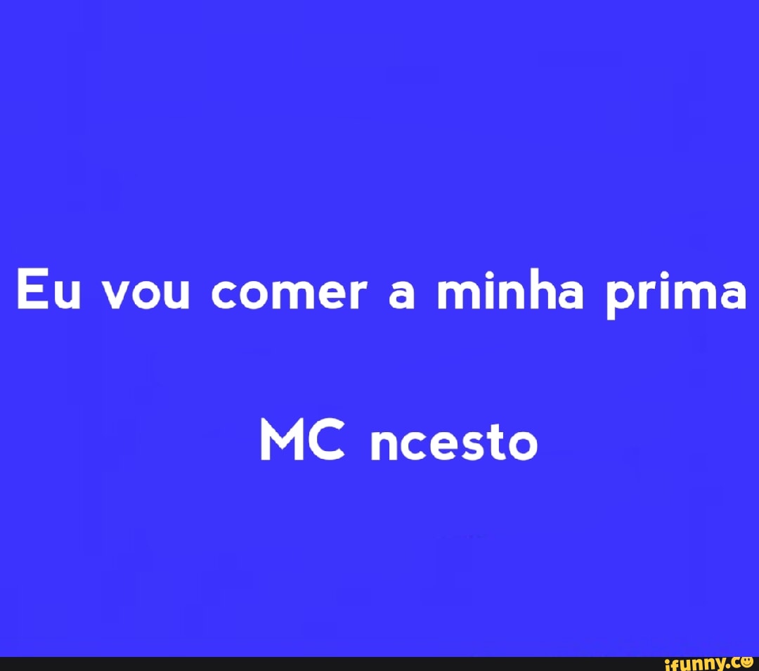 Eu vou comer a minha prima MC ncesto - iFunny Brazil