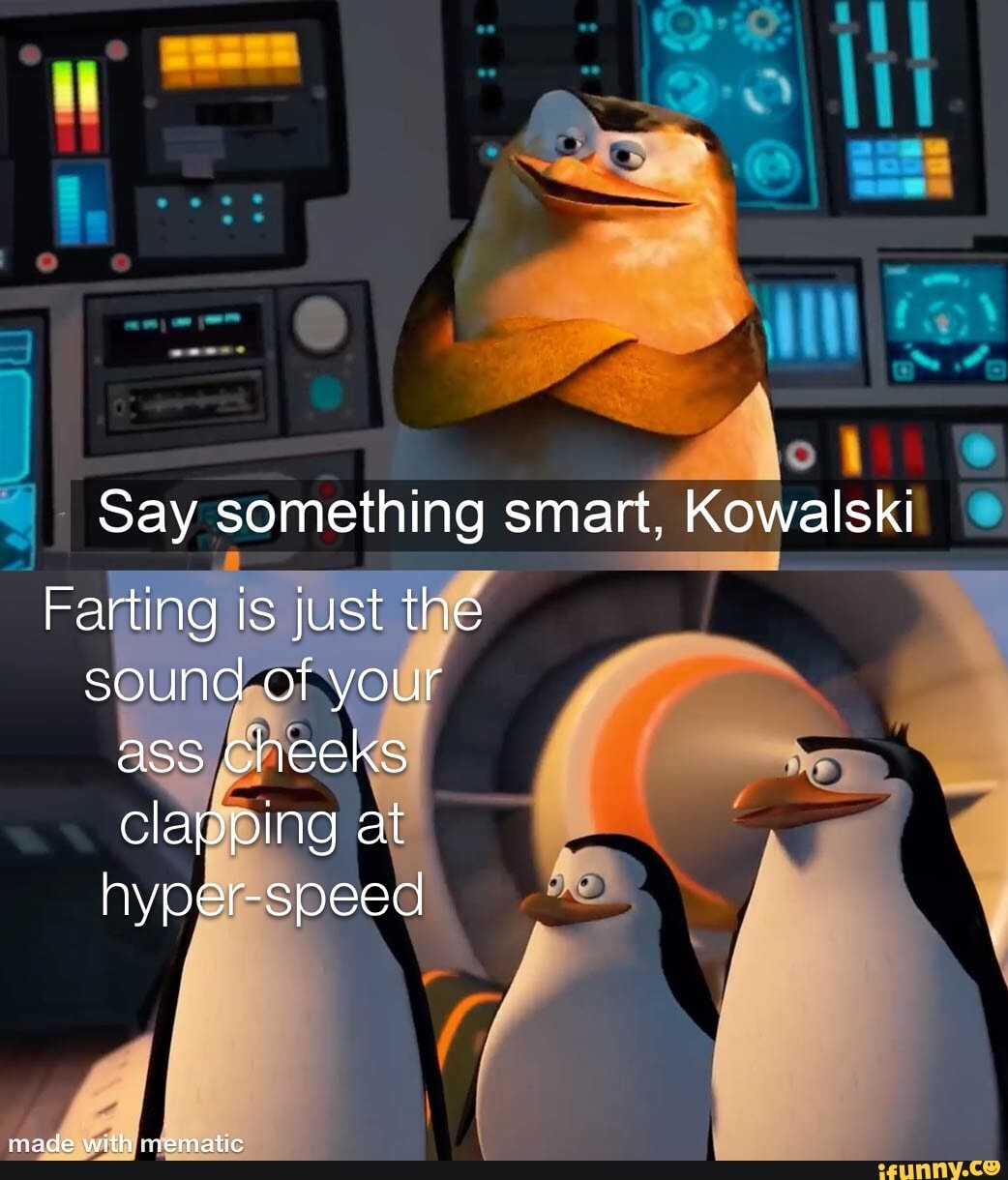 Say something smart, Kowalski Farting is just the sound of your ass cheeks  clapping at hyper-speed nade with iemattG - iFunny Brazil