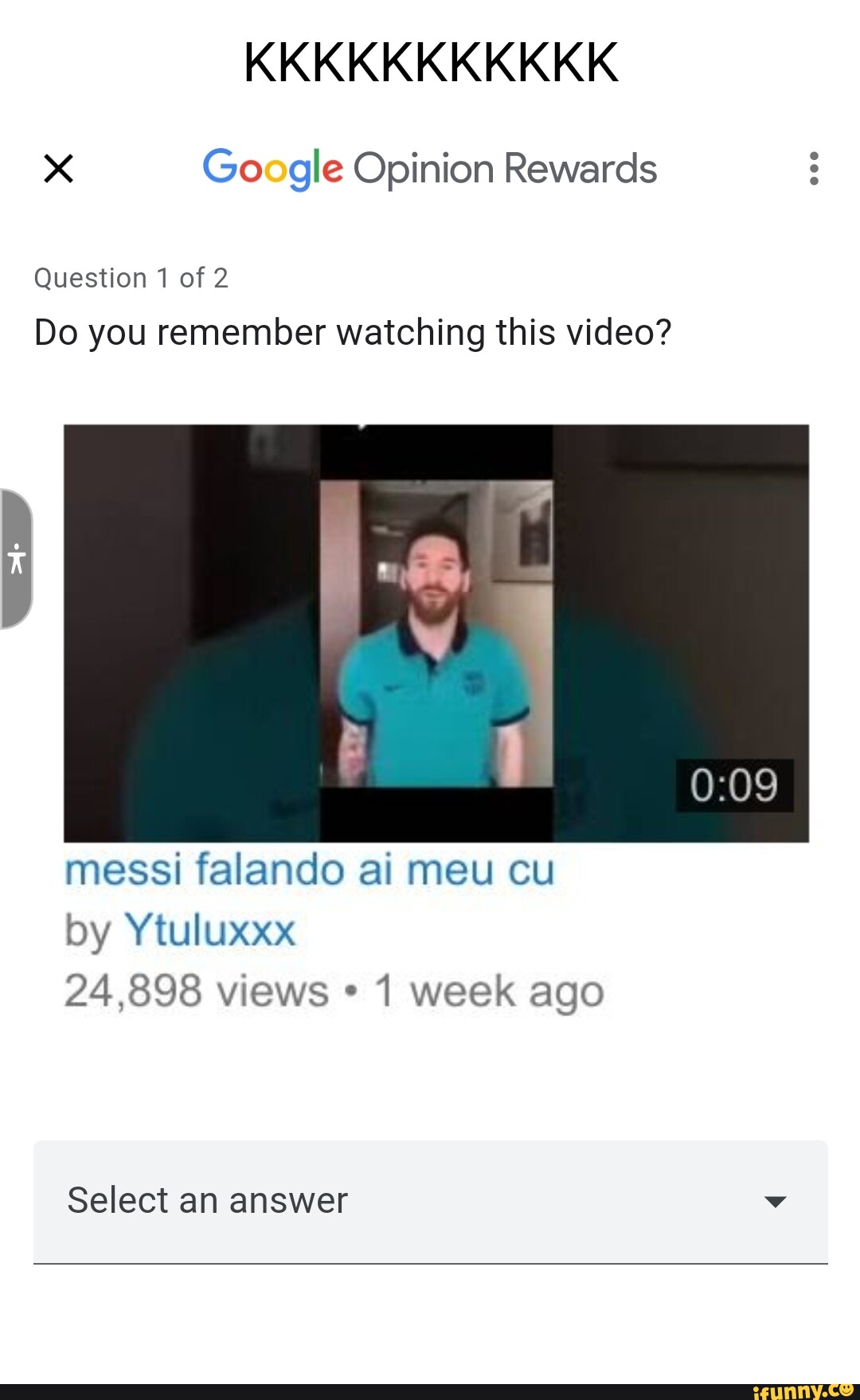 KKKKKKKKKKK Google Opinion Rewards Question 1 of 2 Do you remember watching  this video? messi falancdo ai meu cu by 24,898 views 1 week ago Select an  answer - iFunny Brazil