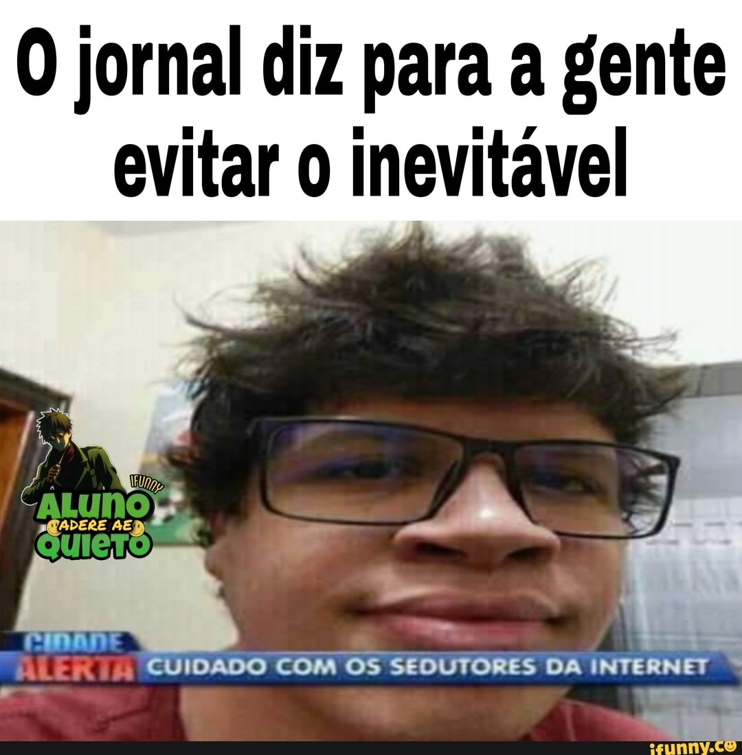 O jornal diz para a gente evitar o inevitável ne FR CUIDADO COM OS SEDUTORES  DA INTERNET - iFunny Brazil