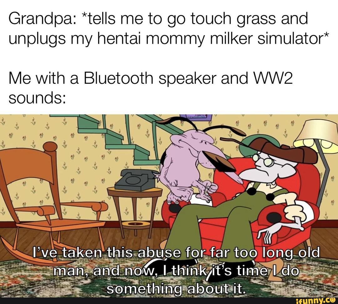 Grandpa: *tells me to go touch grass and unplugs my hentai mommy milker  simulator*