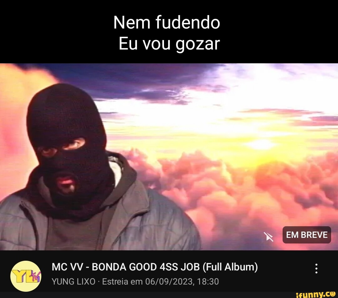 Nem fudendo EU vou gozar MC VV - BONDA GOOD JOB (Full Album) YUNG LIXO -  Estreia em EM BREVE - iFunny Brazil