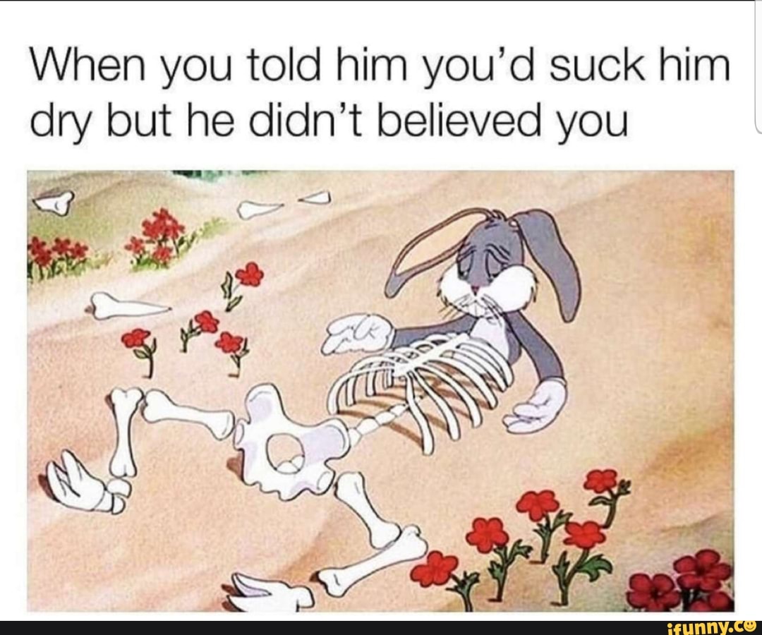 When you told him you'd suck him dry but he didn't believed you - iFunny  Brazil