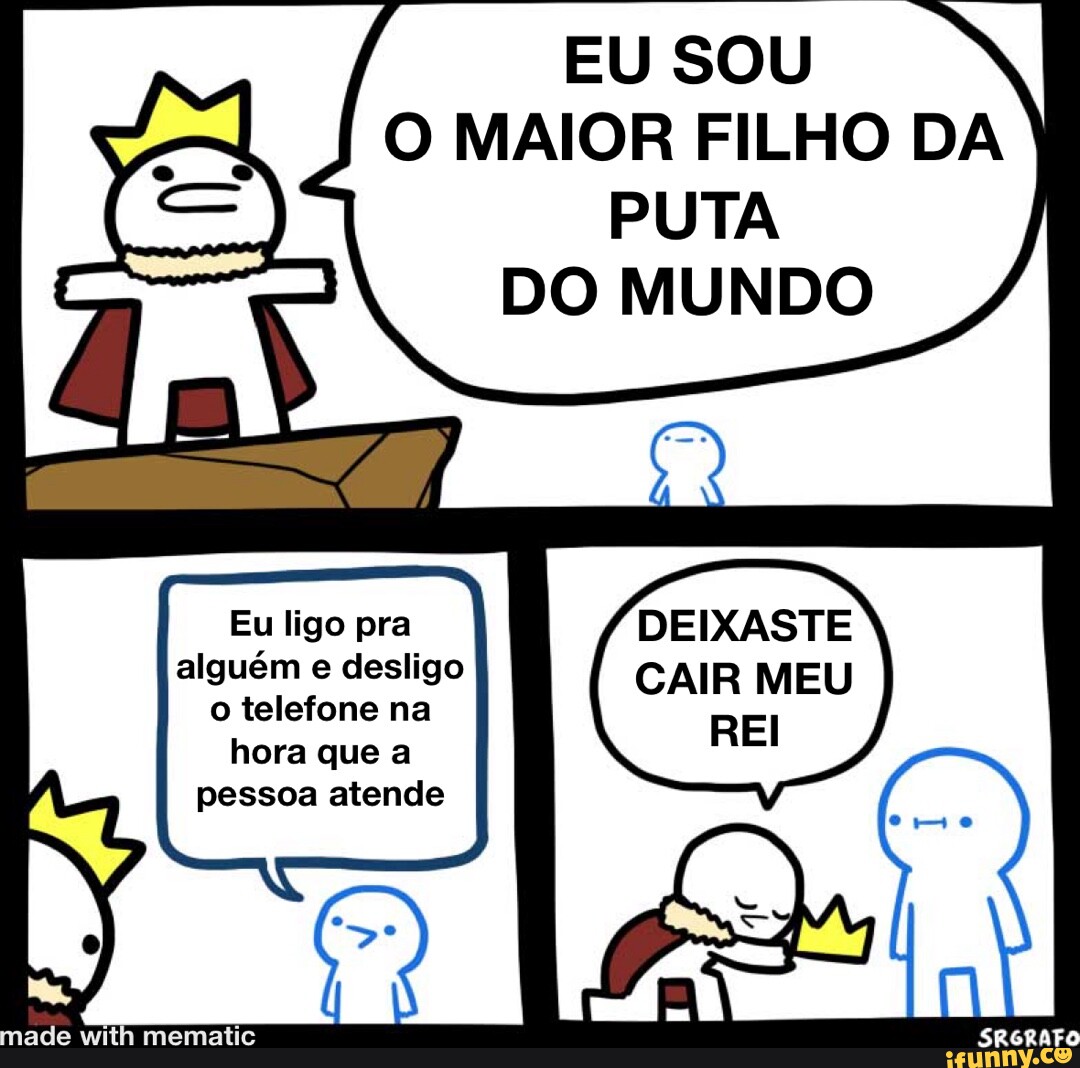 EU SOU N O MAIOR FILHO DA PUTA DO MUNDO Eu ligo pra DEIXASTE REI alguém e  desligo CAIR MEU o telefone na hora que a pessoa atende - iFunny Brazil