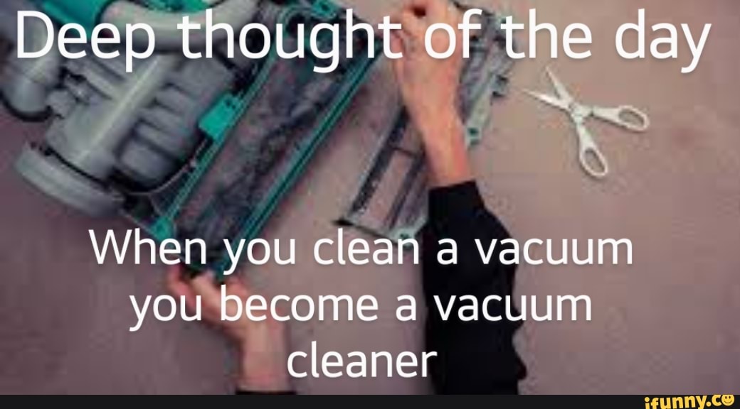 Deep thought of the day When you clean a vacuum you a vacuum
