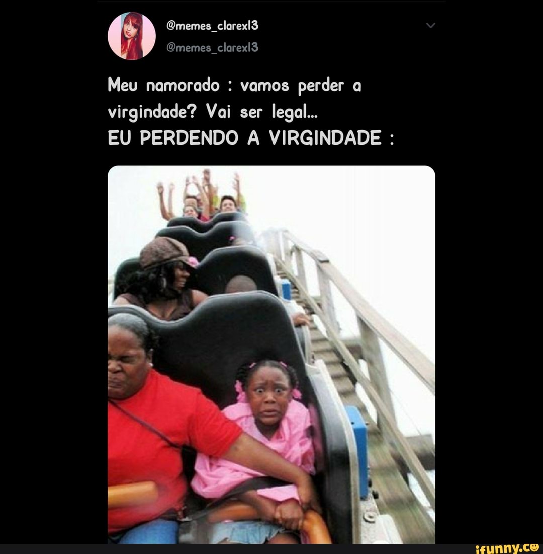 Meu namorado : vamos perder a virgindade? Vai ser legal... EU PERDENDO A  VIRGINDADE : - iFunny Brazil