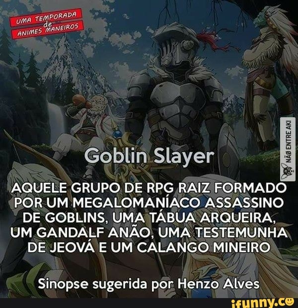 É e Goblin Slayer AQUELE GRUPO DE RPG RAIZ FORMADO POR UM MEGALOMANIACO  ASSASSINO DE GOBLINS, UMA TABUA ARQUEIRA, UM.GANDALF ANÃO, UMA TESTEMUNHA  DE JEOVA E UM CALANGO MINEIRO Sinopse sugerida por