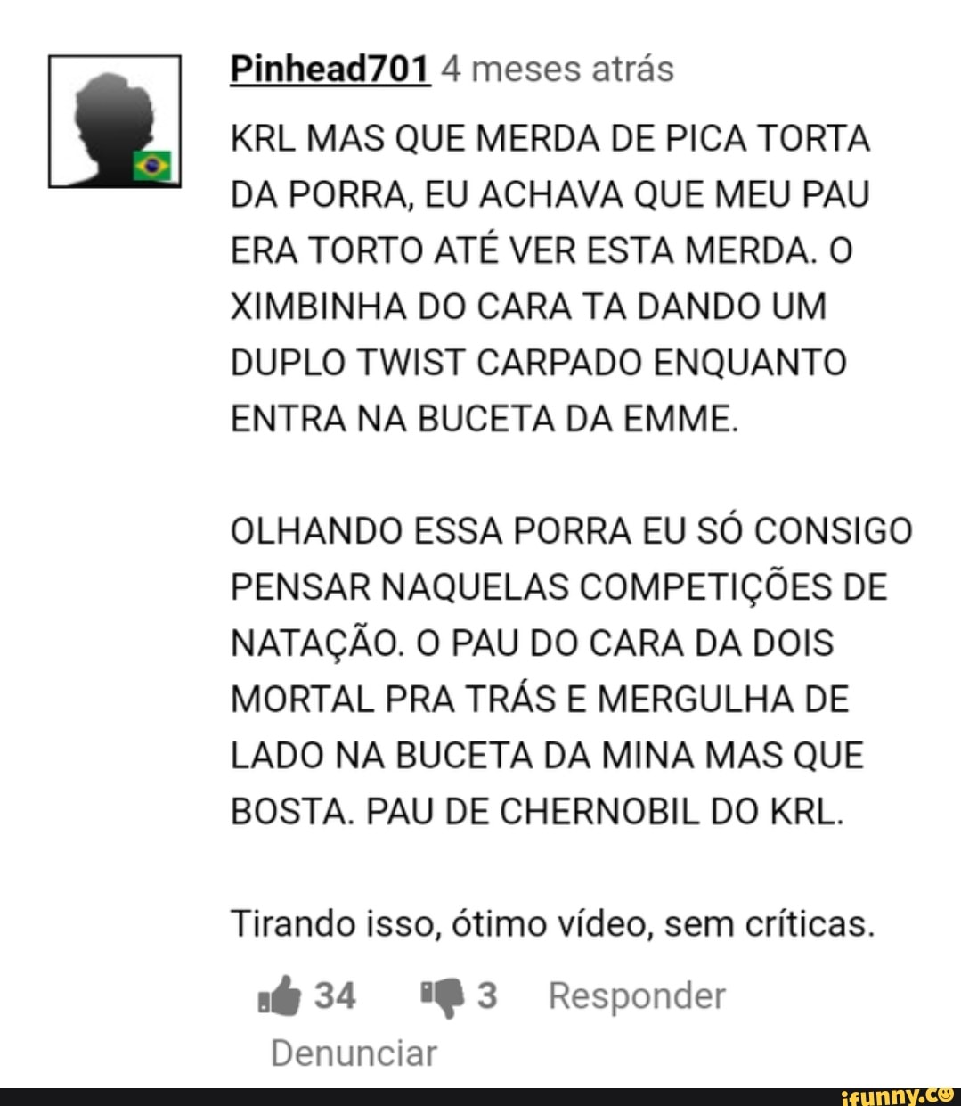 Pinhead701 4 meses atrás KRL MAS QUE MERDA DE PICA TORTA DA PORRA, EU  ACHAVA QUE