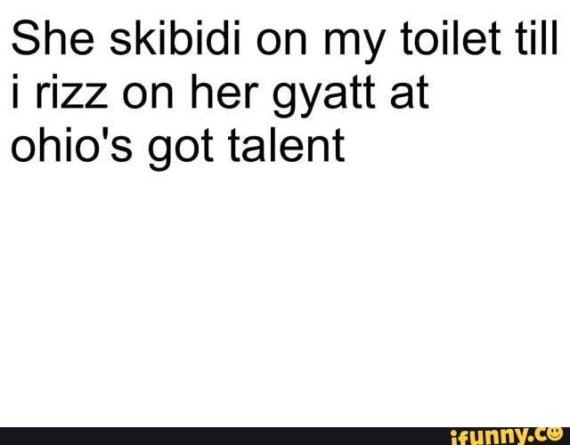 She Skibidi On My Toilet Till I Rizz On Her Gyatt At Ohios Got Talent