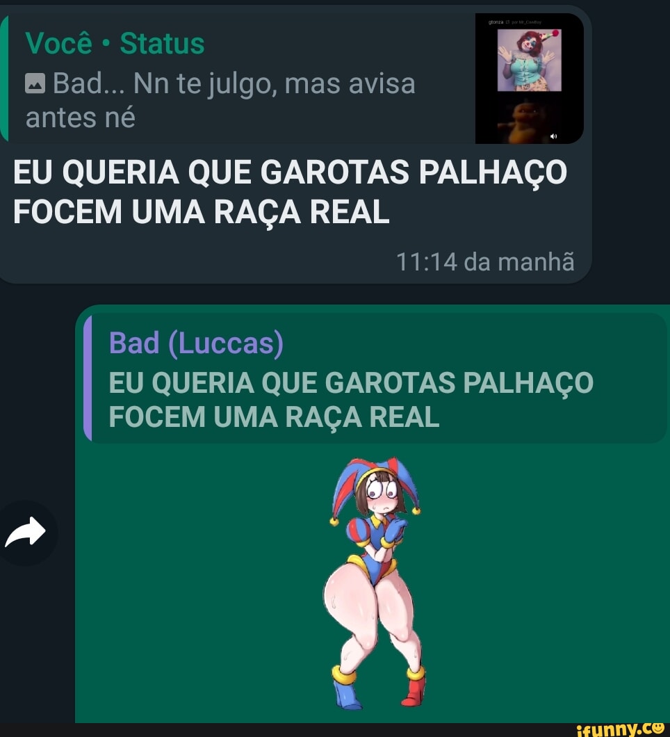 Você Status Bad... Nnte julgo, mas avisa antes né EU QUERIA QUE GAROTAS  PALHAÇO FOCEM UMA RAÇA REAL da manhã Bad (Luccas) EU QUERIA QUE GAROTAS  PALHAÇO FOCEM UMA RAÇA REAL -