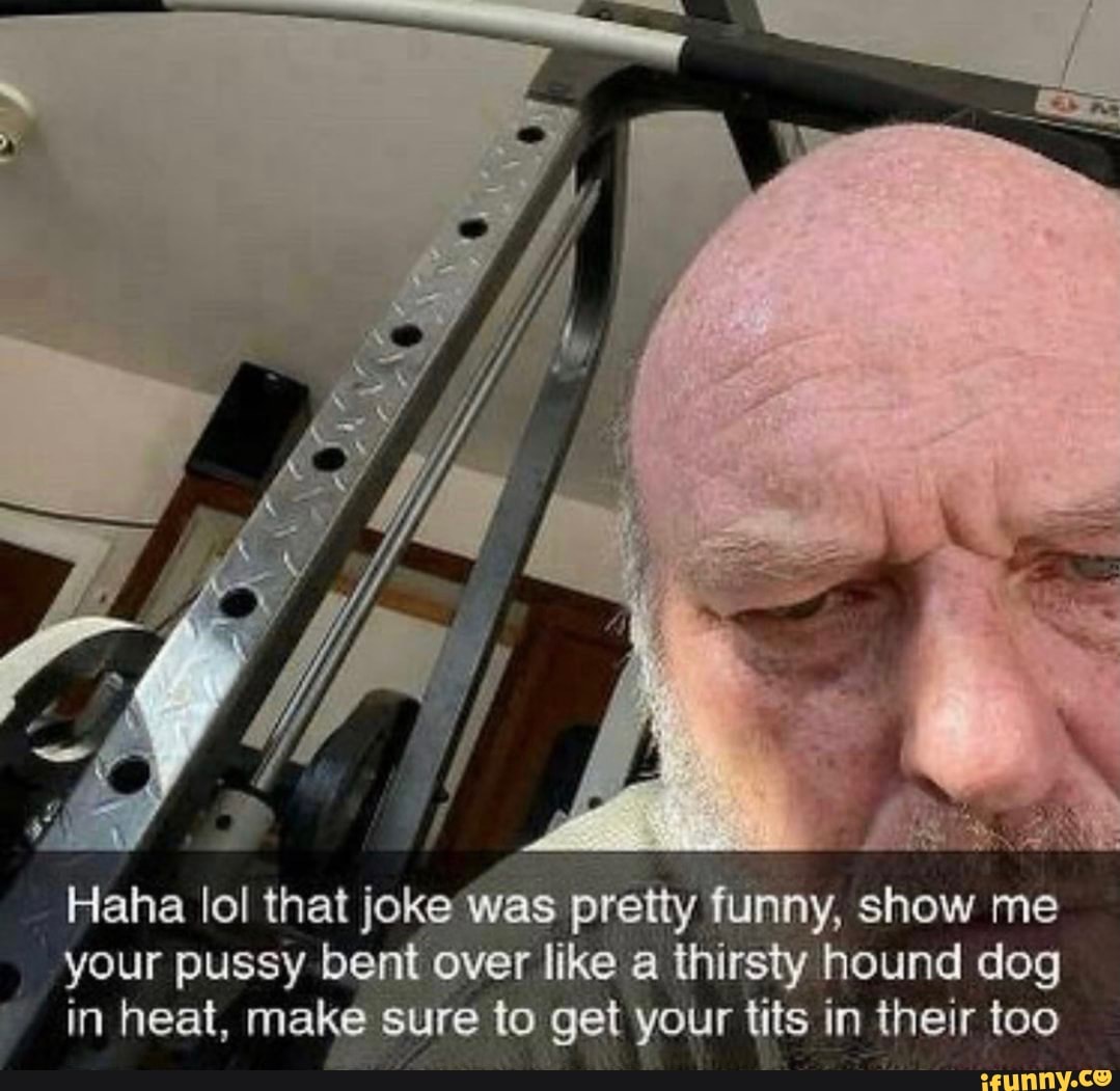 Haha lol that joke was pretty funny, show me your pussy bent over like a  thirsty hound dog in heat, make sure to get your tits in their too - iFunny  Brazil