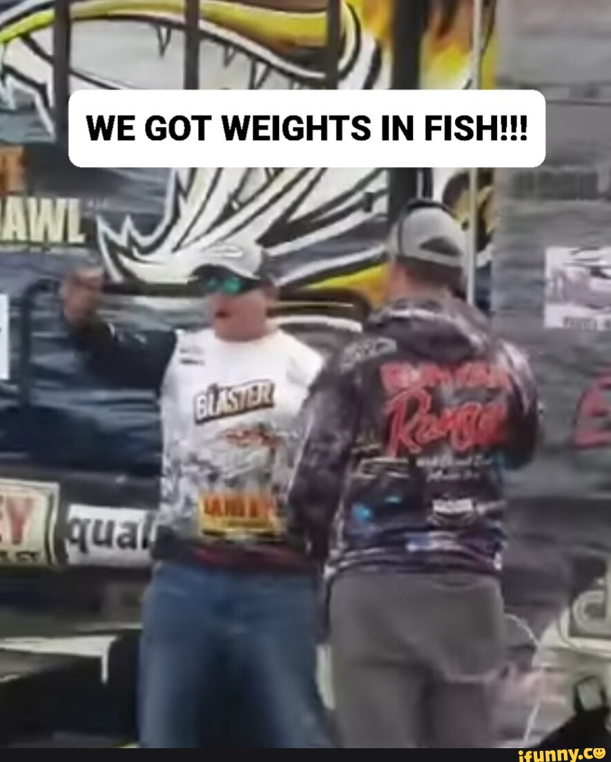 WE GOT WEIGHTS IN FISH!!! - iFunny Brazil