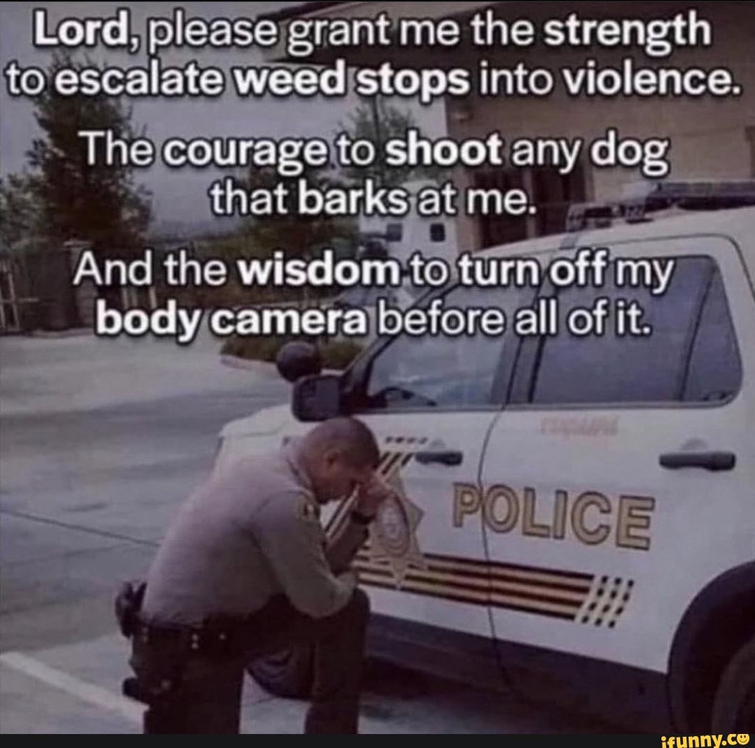 Lord; please grant me the strength to escalate weed stops into violence.  to shoot any dog that barks at me. And the wisdom turnof body, camera fore  all of it. - iFunny