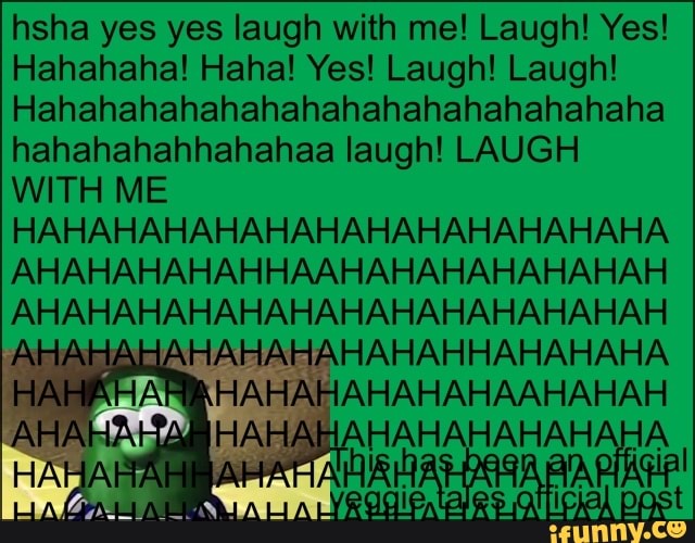 Hsha yes yes laugh with me! Laugh! Yes! Hahahaha! Haha! Yes! Laugh! Laugh!  Hahahahahahahahahahahahahahahaha hahahahahhahahaa laugh!
