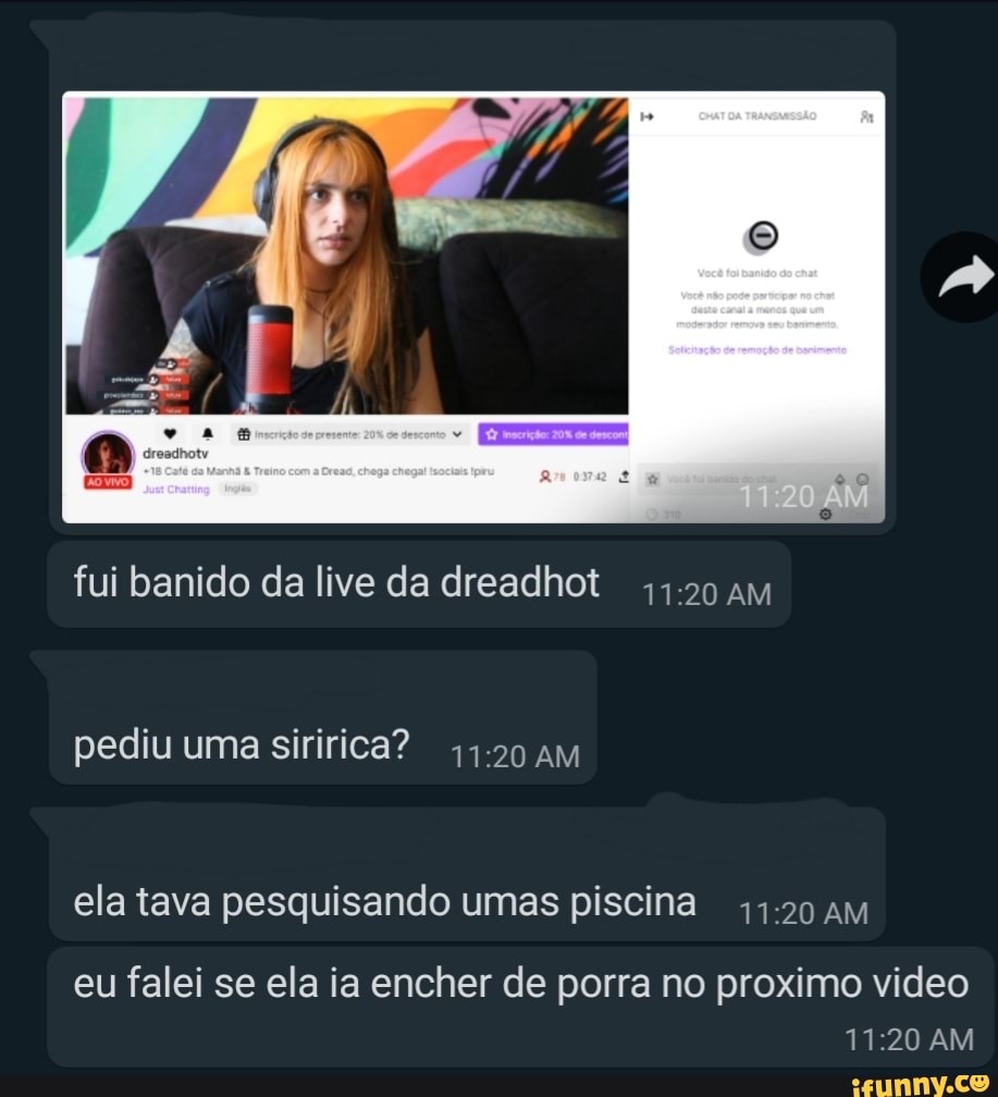 Fui banido da live da dreadhot AM pediu uma siririca? AM ela tava  pesquisando umas piscina AM eu falei se ela ia encher de porra no proximo  video AM - iFunny Brazil