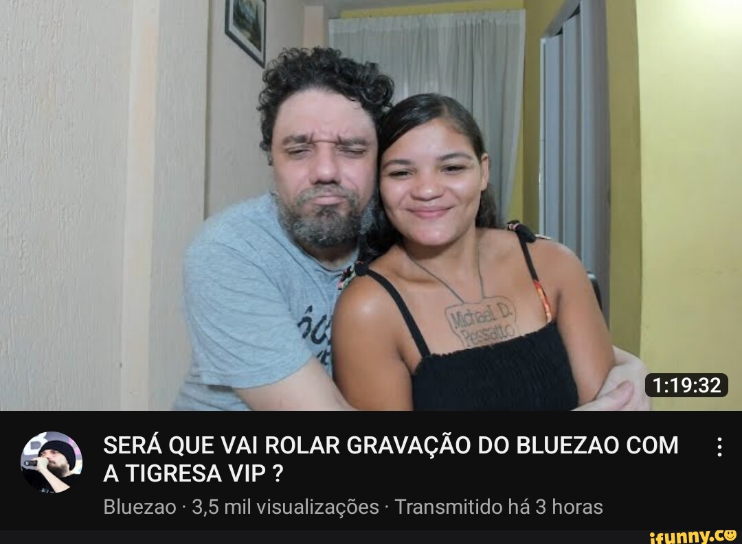 TIGRESA VIP ? Bluezao 3,5 mil visualizações - Transmitido há 3 horas SERÁ  QUE VAI ROLAR GRAVAÇÃO DO BLUEZAO COM - iFunny Brazil