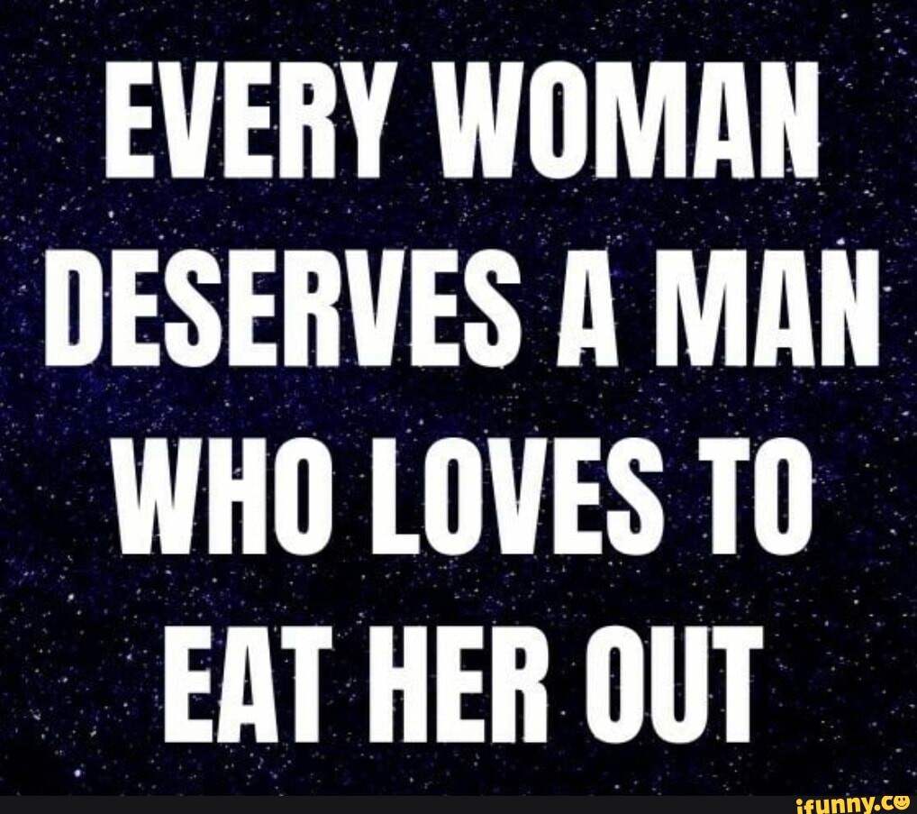 EVERY WOMAN DESERVES A MAN WHO LOVES TO EAT HER OUT - iFunny Brazil