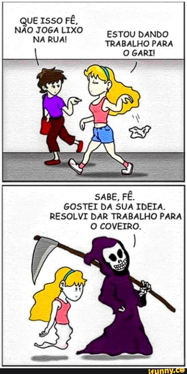 QUE ISSO FÊ, NÃO JOGA LIXO NA RUA! ESTOU DANDO TRABALHO PARA O GARII SABE,  FÊ, GOSTEI DA SUA IDEIA. RESOLVI DAR TRABALHO PARA O COVEIRO. - iFunny  Brazil