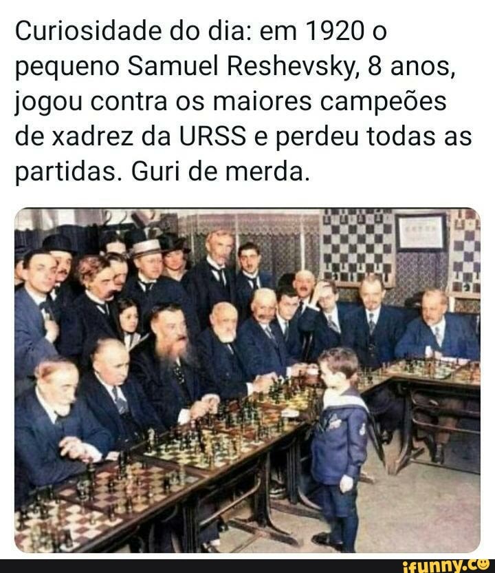 Curiosidade do dia: em 1920 0 pequeno Samuel Reshevsky, 8 anos, jogou contra  os maiores campeões de xadrez da URSS e perdeu todas as partidas. Guri de  merda. - iFunny Brazil
