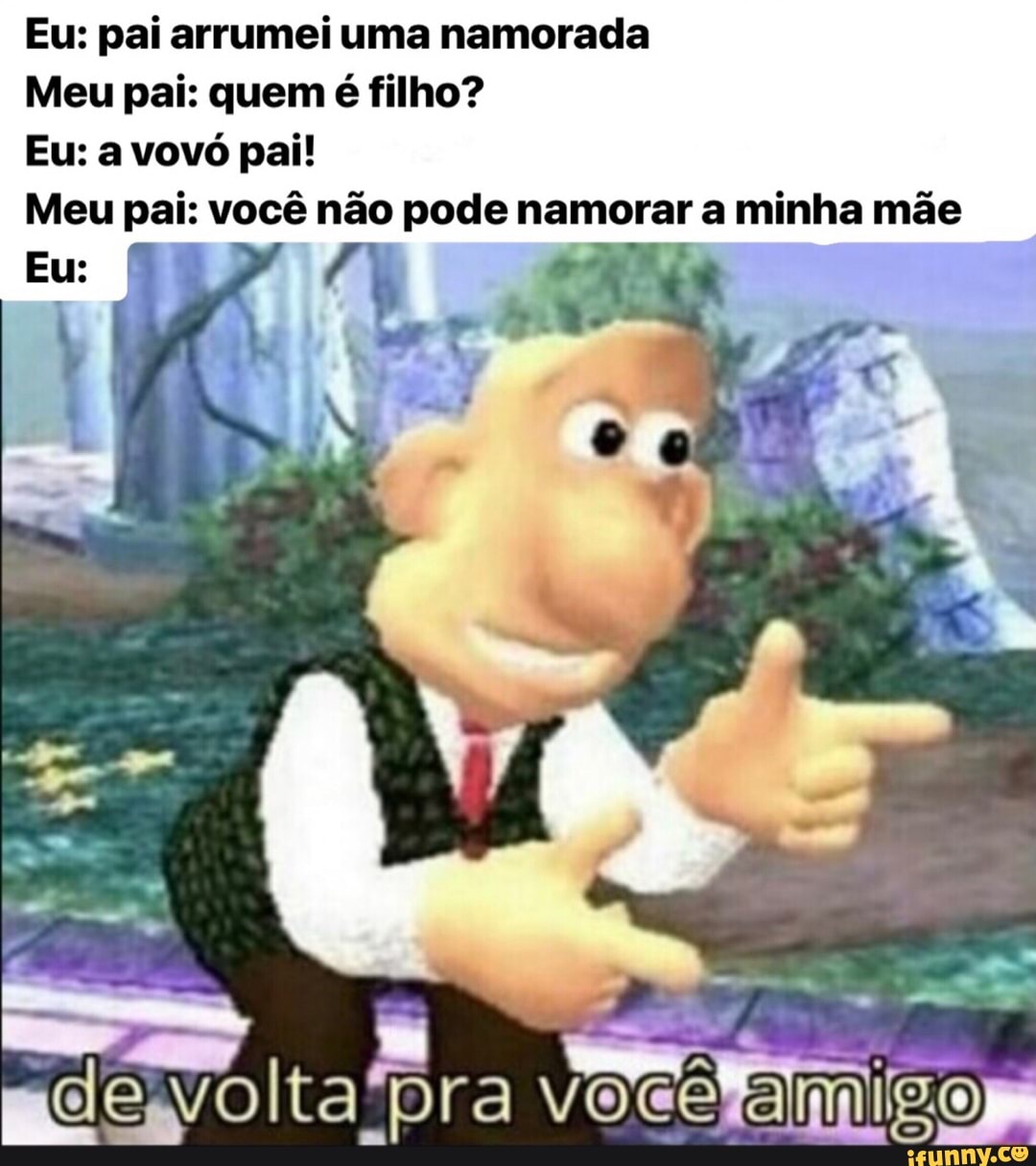 Eu: pai arrumei uma namorada Meu pai: quem é filho? - iFunny Brazil