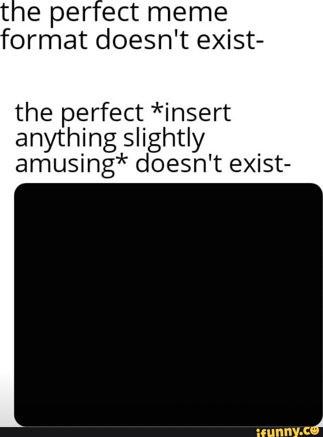 The perfect meme format doesn't exist the perfect "insert anything