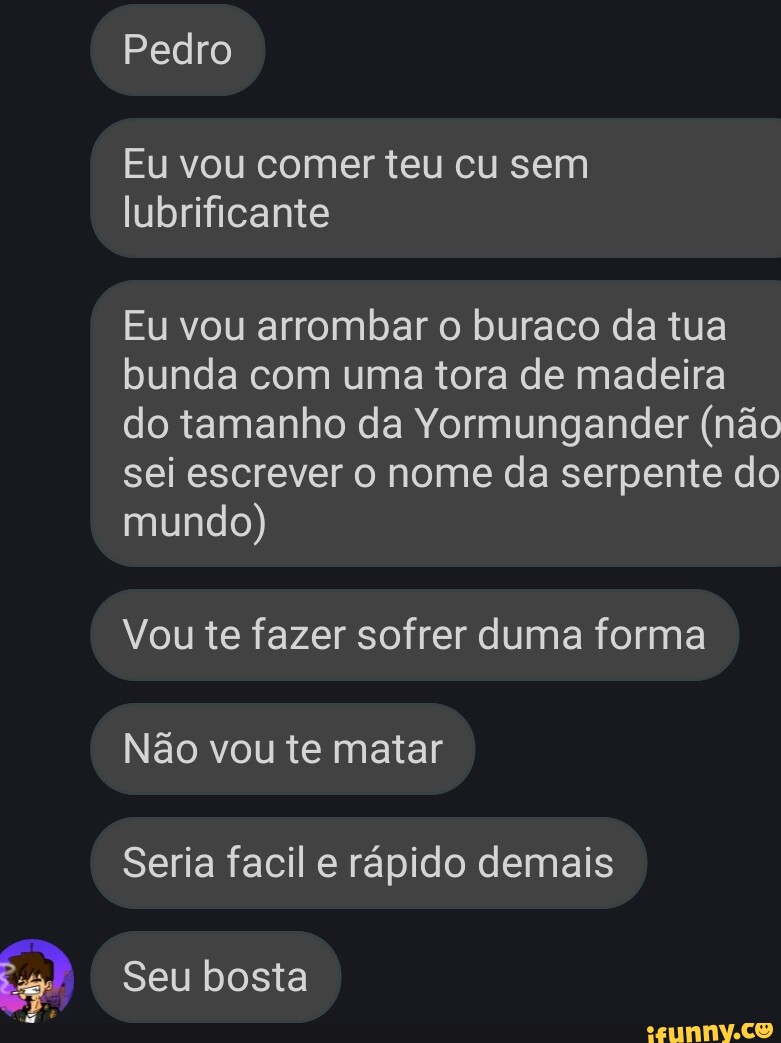 Pedro Eu vou comer teu cu sem lubrificante Eu vou arrombar o buraco da tua  bunda