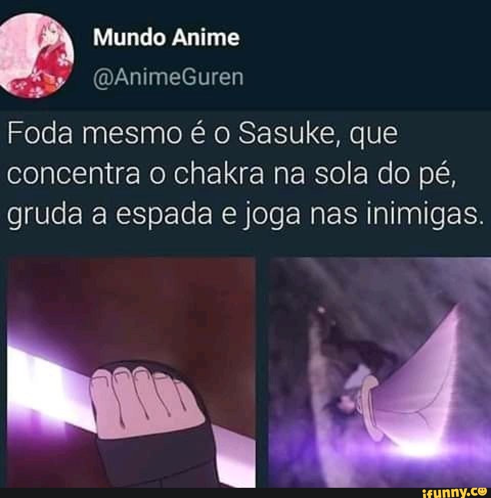 Mundo Anime Foda mesmo é o Sasuke, que concentra o chakra na sola do pé,  gruda a espada e joga nas inimigas. - iFunny Brazil