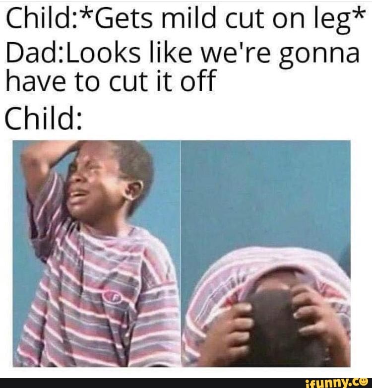 Child:*Gets mild cut on leg* Dad:Looks like we're gonna have to cut it ...