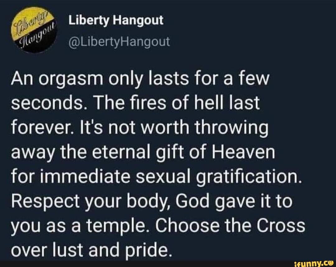 Liberty Hangout An orgasm only lasts for a few seconds. The fires of hell  last forever.